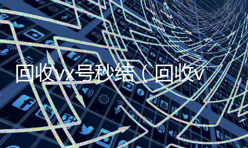 回收vx号秒结收vx（回收vx号秒结联系方式）
