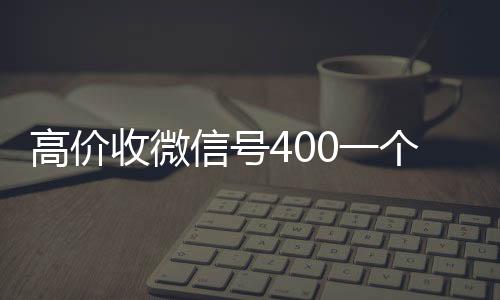 高价收微信号400一个不高价回收vx秒结平台成问题（收微信号400至1200一个秒结账）